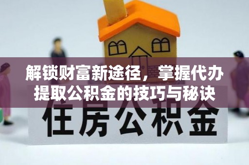 大余解锁财富新途径，掌握代办提取公积金的技巧与秘诀