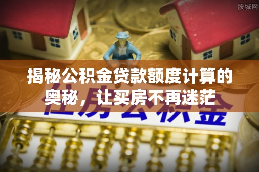 大余揭秘公积金贷款额度计算的奥秘，让买房不再迷茫