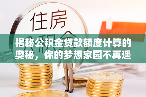 大余揭秘公积金贷款额度计算的奥秘，你的梦想家园不再遥不可及