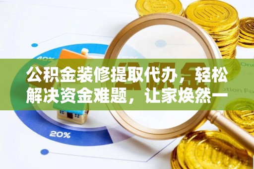 大余公积金装修提取代办，轻松解决资金难题，让家焕然一新