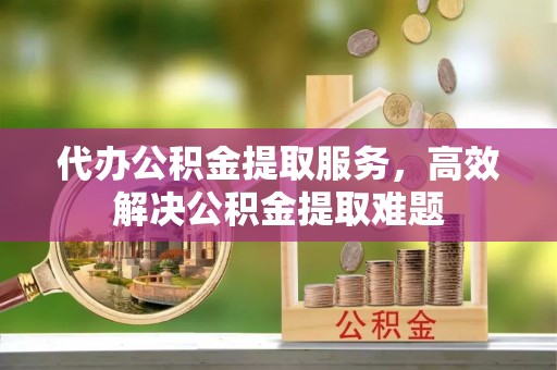 大余代办公积金提取服务，高效解决公积金提取难题