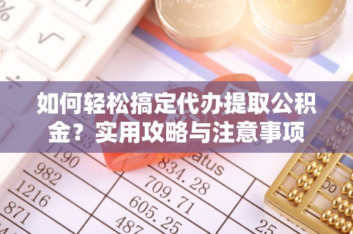 大余如何轻松搞定代办提取公积金？实用攻略与注意事项