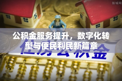 大余公积金服务提升，数字化转型与便民利民新篇章