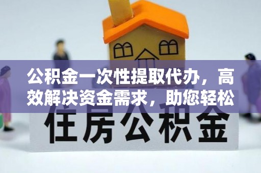 大余公积金一次性提取代办，高效解决资金需求，助您轻松应对生活难题