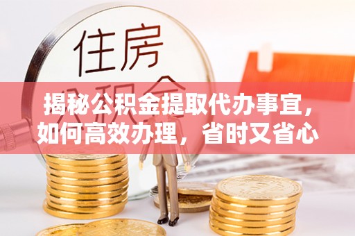 大余揭秘公积金提取代办事宜，如何高效办理，省时又省心？