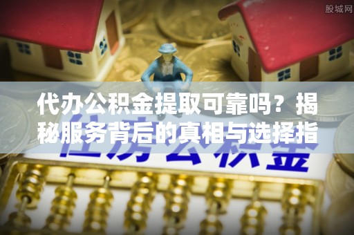 大余代办公积金提取可靠吗？揭秘服务背后的真相与选择指南