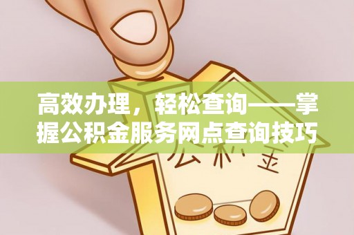 大余高效办理，轻松查询——掌握公积金服务网点查询技巧