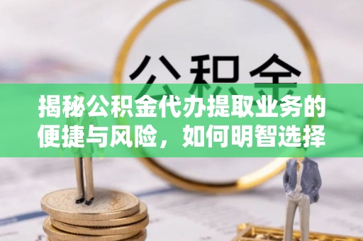 大余揭秘公积金代办提取业务的便捷与风险，如何明智选择？