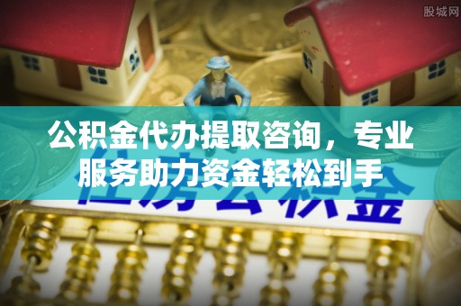 大余公积金代办提取咨询，专业服务助力资金轻松到手