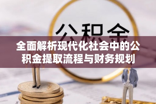 大余全面解析现代化社会中的公积金提取流程与财务规划