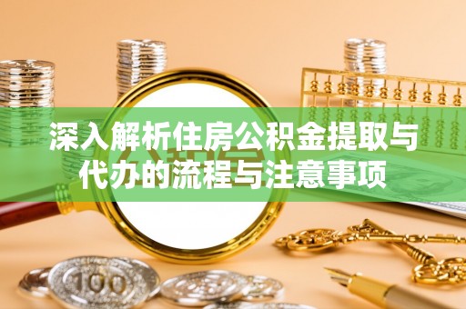 大余深入解析住房公积金提取与代办的流程与注意事项