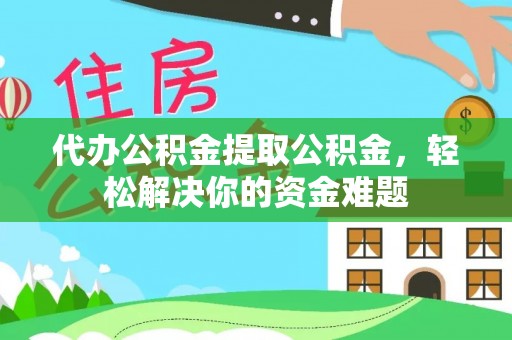 大余代办公积金提取公积金，轻松解决你的资金难题