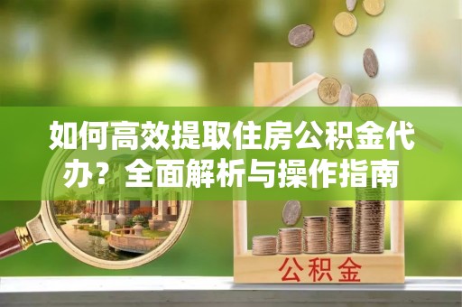 大余如何高效提取住房公积金代办？全面解析与操作指南