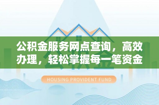 大余公积金服务网点查询，高效办理，轻松掌握每一笔资金动态