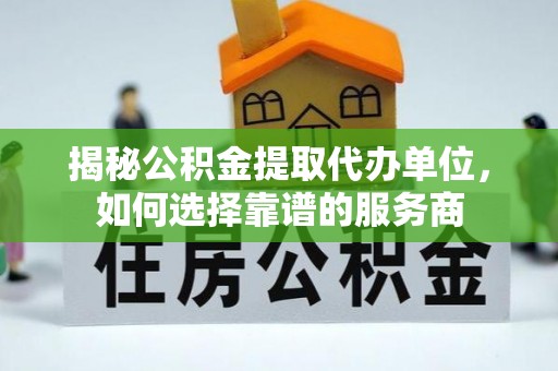 大余揭秘公积金提取代办单位，如何选择靠谱的服务商