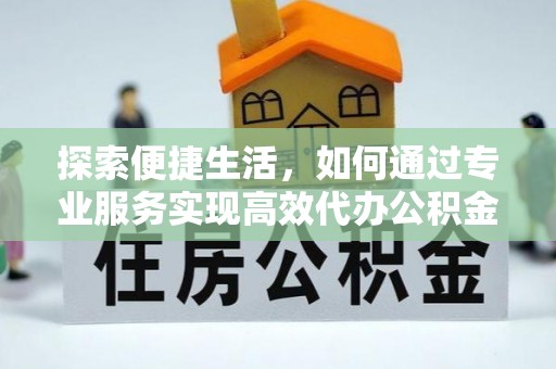 大余探索便捷生活，如何通过专业服务实现高效代办公积金提取
