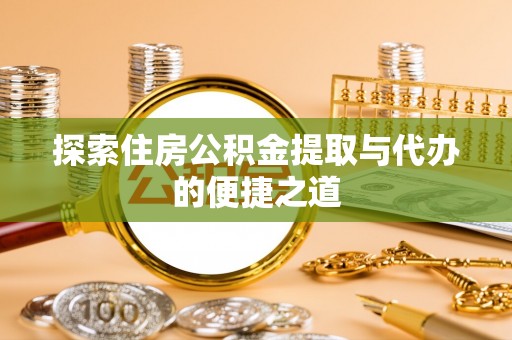 大余探索住房公积金提取与代办的便捷之道