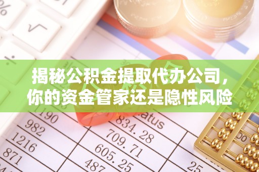 大余揭秘公积金提取代办公司，你的资金管家还是隐性风险？