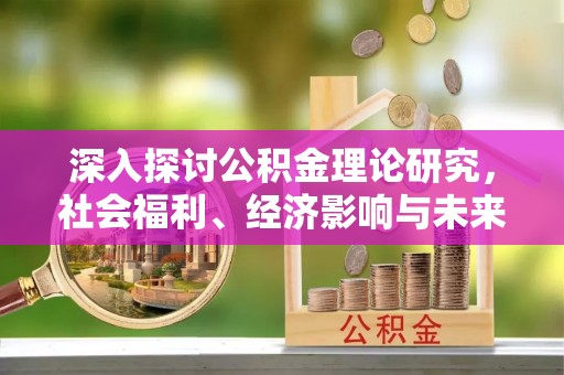 大余深入探讨公积金理论研究，社会福利、经济影响与未来展望
