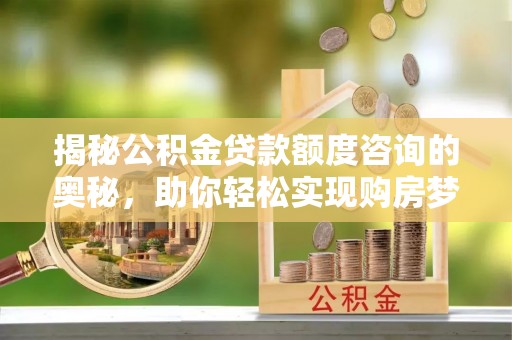 大余揭秘公积金贷款额度咨询的奥秘，助你轻松实现购房梦想