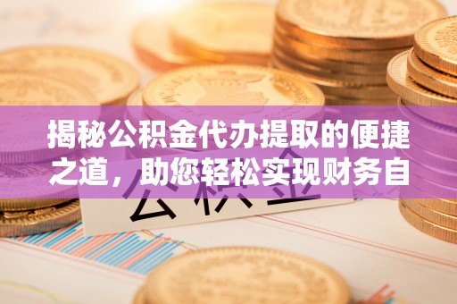 大余揭秘公积金代办提取的便捷之道，助您轻松实现财务自由