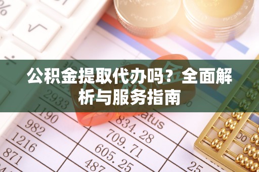 大余公积金提取代办吗？全面解析与服务指南