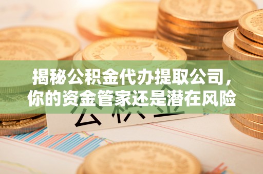 大余揭秘公积金代办提取公司，你的资金管家还是潜在风险？