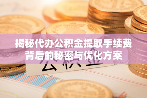 大余揭秘代办公积金提取手续费背后的秘密与优化方案