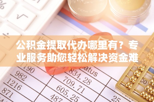 大余公积金提取代办哪里有？专业服务助您轻松解决资金难题