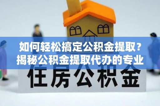 大余如何轻松搞定公积金提取？揭秘公积金提取代办的专业服务