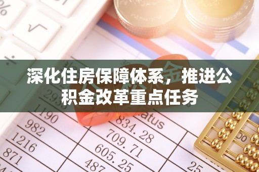 大余深化住房保障体系，推进公积金改革重点任务