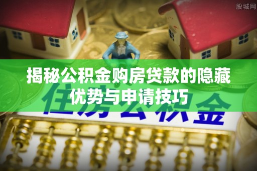 大余揭秘公积金购房贷款的隐藏优势与申请技巧
