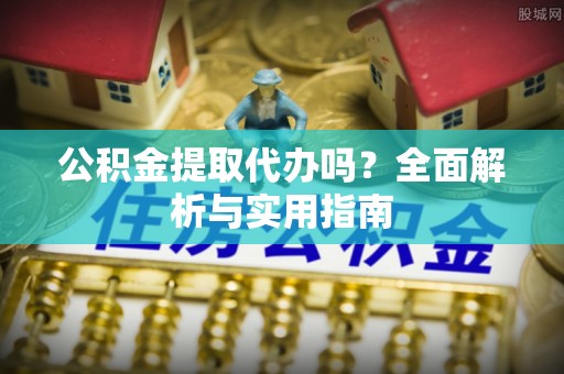 大余公积金提取代办吗？全面解析与实用指南