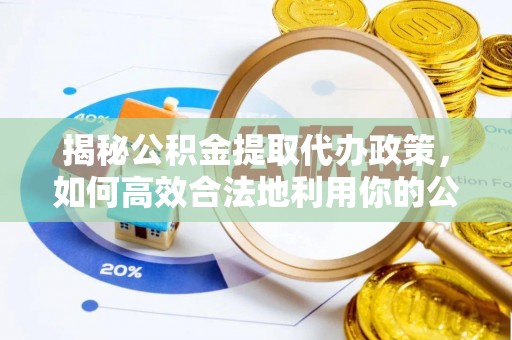 大余揭秘公积金提取代办政策，如何高效合法地利用你的公积金