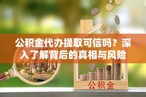 大余公积金代办提取可信吗？深入了解背后的真相与风险