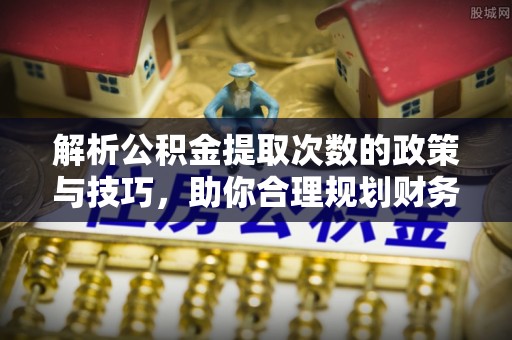大余解析公积金提取次数的政策与技巧，助你合理规划财务未来