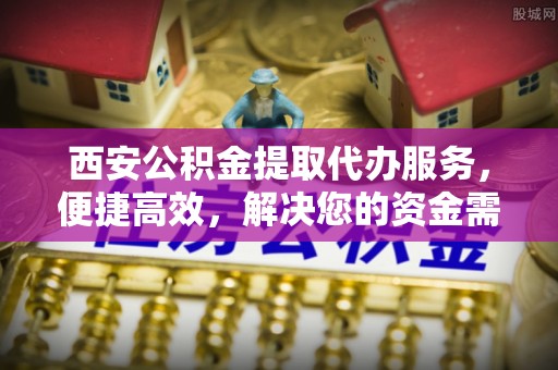 大余西安公积金提取代办服务，便捷高效，解决您的资金需求