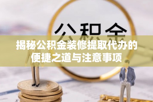 大余揭秘公积金装修提取代办的便捷之道与注意事项