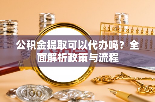 大余公积金提取可以代办吗？全面解析政策与流程