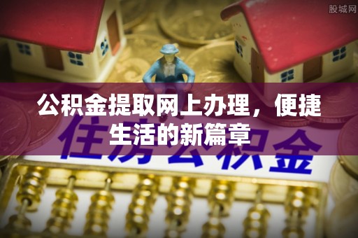 大余公积金提取网上办理，便捷生活的新篇章