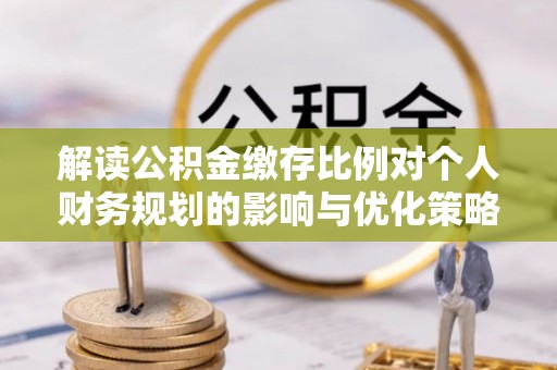 大余解读公积金缴存比例对个人财务规划的影响与优化策略