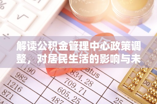大余解读公积金管理中心政策调整，对居民生活的影响与未来展望