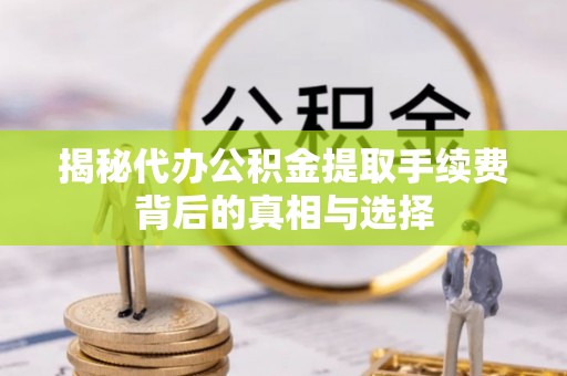 大余揭秘代办公积金提取手续费背后的真相与选择
