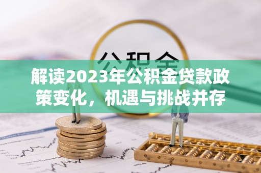 大余解读2023年公积金贷款政策变化，机遇与挑战并存