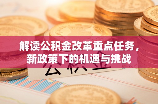 大余解读公积金改革重点任务，新政策下的机遇与挑战
