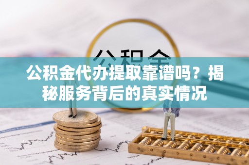 大余公积金代办提取靠谱吗？揭秘服务背后的真实情况