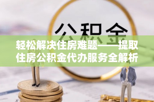 大余轻松解决住房难题——提取住房公积金代办服务全解析