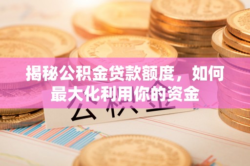 大余揭秘公积金贷款额度，如何最大化利用你的资金