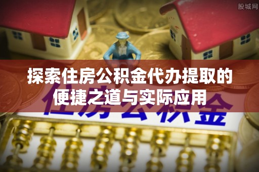 大余探索住房公积金代办提取的便捷之道与实际应用
