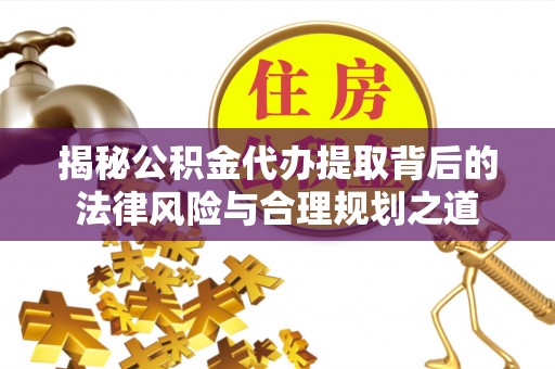 大余揭秘公积金代办提取背后的法律风险与合理规划之道